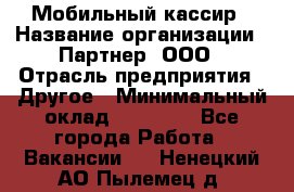 Мобильный кассир › Название организации ­ Партнер, ООО › Отрасль предприятия ­ Другое › Минимальный оклад ­ 40 000 - Все города Работа » Вакансии   . Ненецкий АО,Пылемец д.